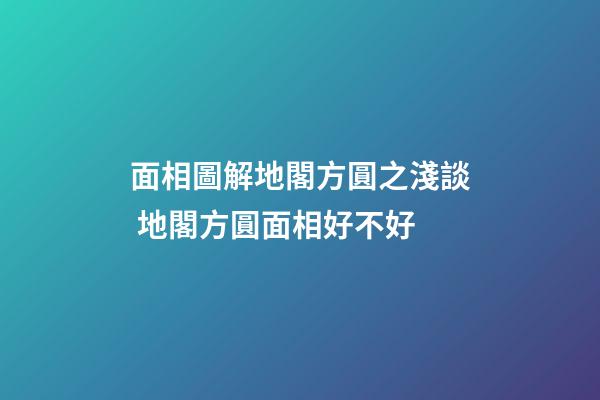 面相圖解地閣方圓之淺談 地閣方圓面相好不好